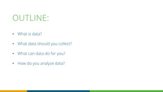 OUTLINE:
• What is data?
• What data should you collect?
• What can data do for you?
• How do you analyze data?
 