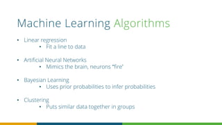 Machine Learning Algorithms
• Linear regression
• Fit a line to data
• Artificial Neural Networks
• Mimics the brain, neurons “fire’
• Bayesian Learning
• Uses prior probabilities to infer probabilities
• Clustering
• Puts similar data together in groups
 