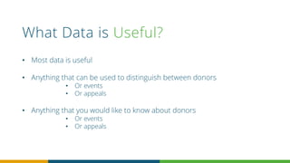 What Data is Useful?
• Most data is useful
• Anything that can be used to distinguish between donors
• Or events
• Or appeals
• Anything that you would like to know about donors
• Or events
• Or appeals
 