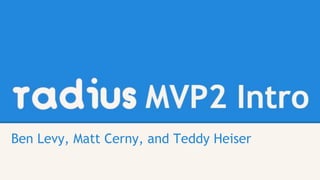 radius MVP2 Intro
Ben Levy, Matt Cerny, and Teddy Heiser
 