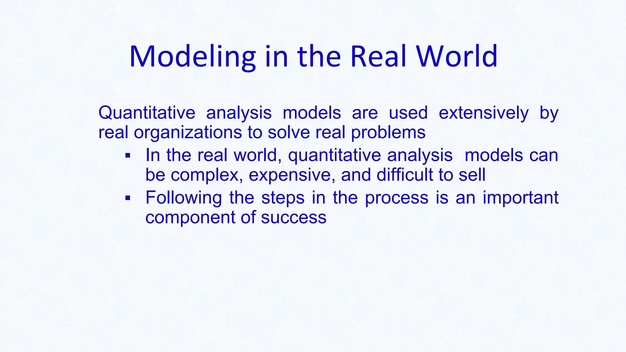 Modeling in the Real World
Quantitative analysis models are used extensively by
real organizations to solve real problems
▪ In the real world, quantitative analysis models can
be complex, expensive, and difficult to sell
▪ Following the steps in the process is an important
component of success
 