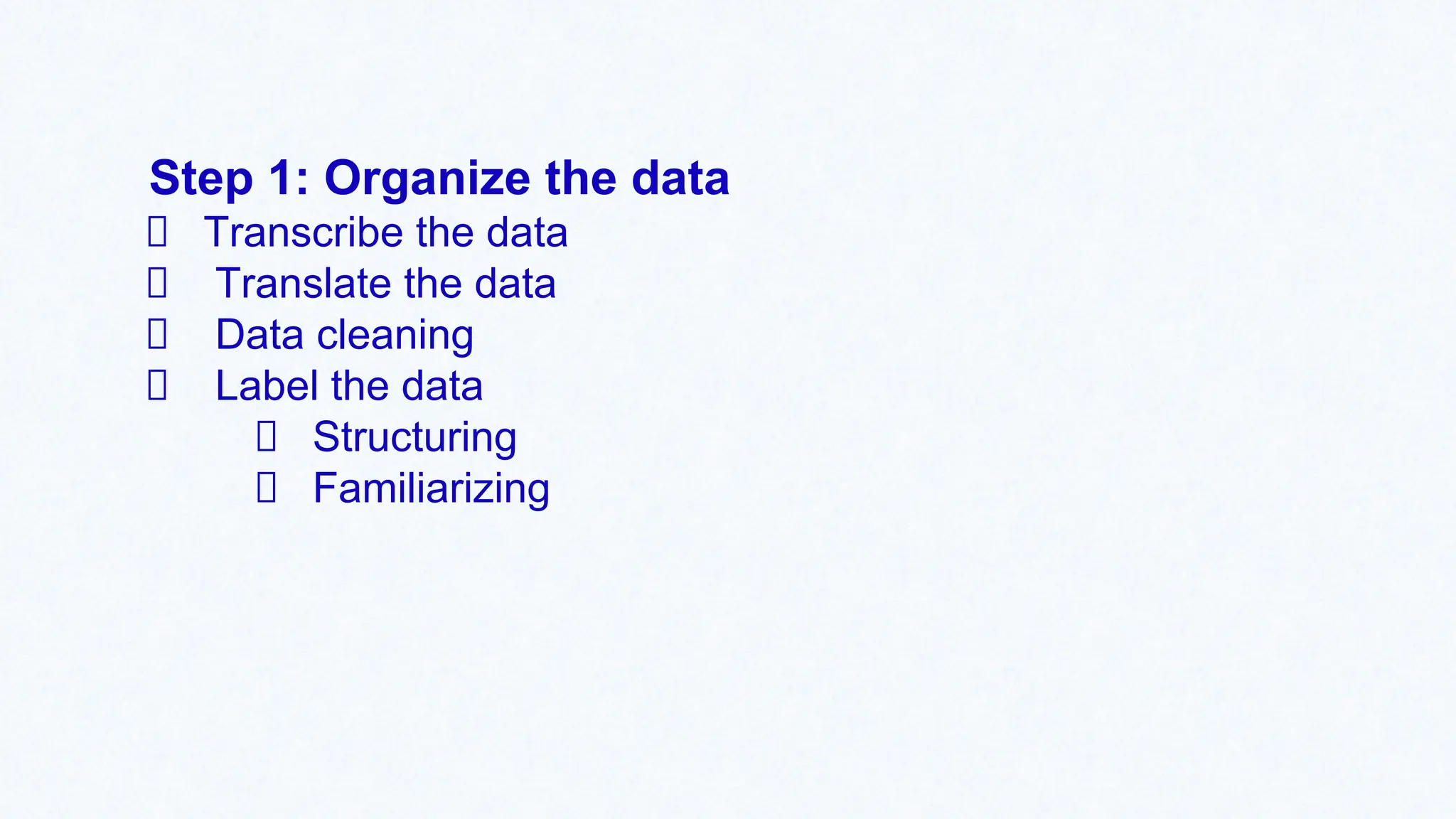 Step 1: Organize the data
Transcribe the data
Translate the data
Data cleaning
Label the data
Structuring
Familiarizing
 