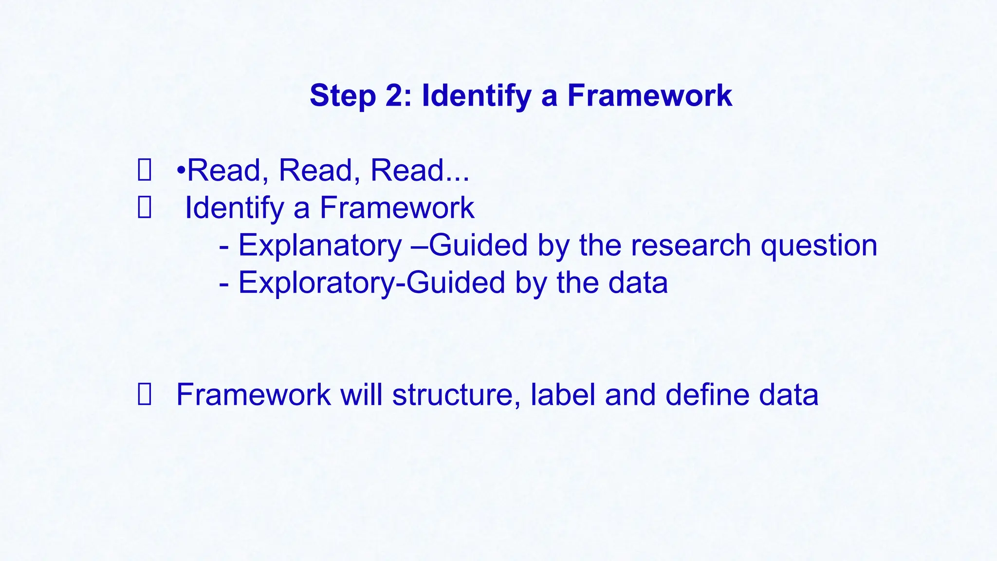 Step 2: Identify a Framework
•Read, Read, Read...
Identify a Framework
- Explanatory –Guided by the research question
- Exploratory-Guided by the data
Framework will structure, label and define data
 
