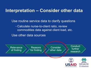 Interpretation – Consider other data
Use routine service data to clarify questions
- Calculate nurse-to-client ratio, review
commodities data against client load, etc.
Use other data sources
 