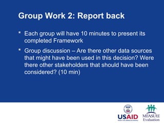 Group Work 2: Report back
 Each group will have 10 minutes to present its
completed Framework
 Group discussion – Are there other data sources
that might have been used in this decision? Were
there other stakeholders that should have been
considered? (10 min)
 