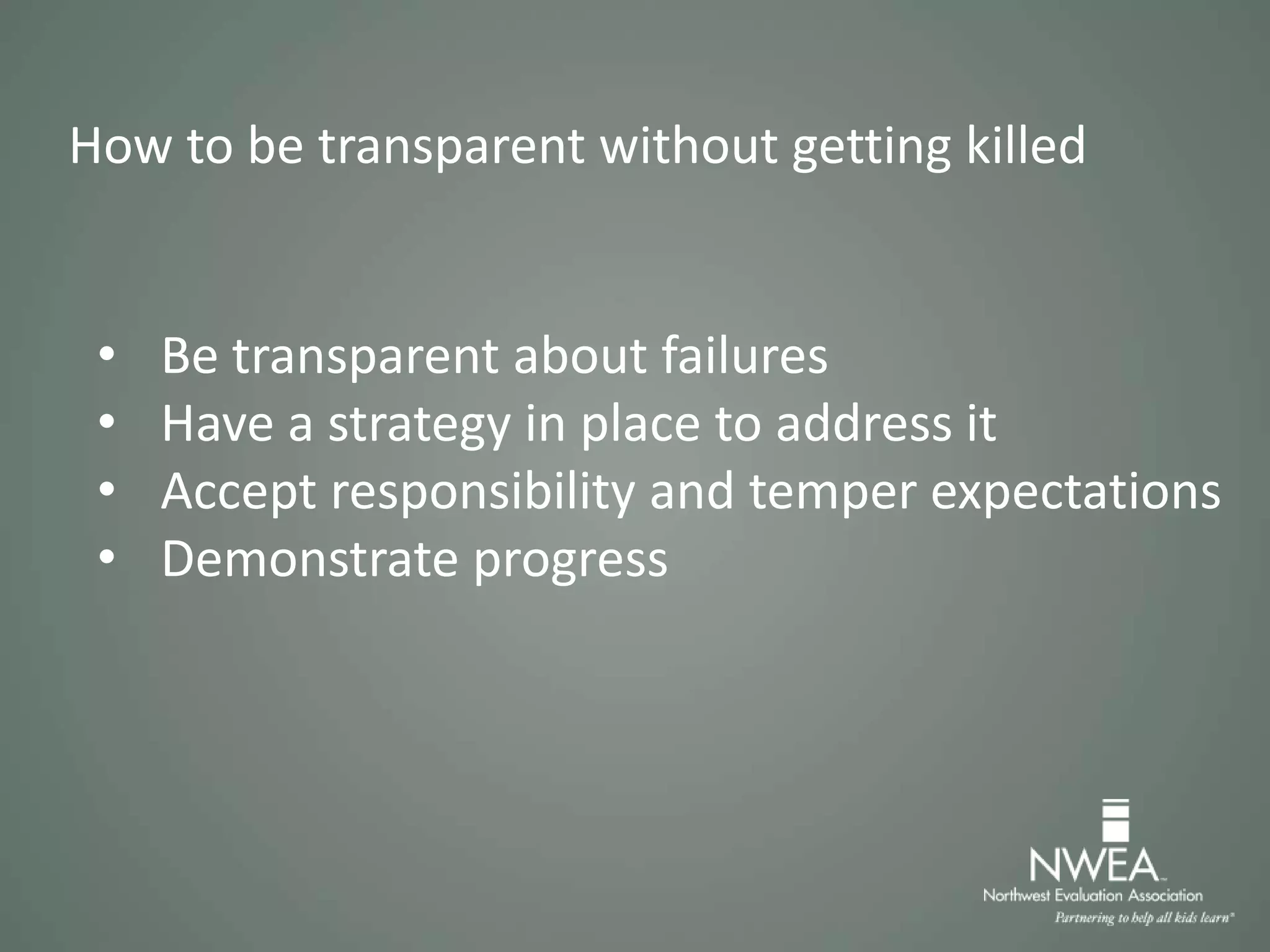 • Be transparent about failures
• Have a strategy in place to address it
• Accept responsibility and temper expectations
• Demonstrate progress
How to be transparent without getting killed
 
