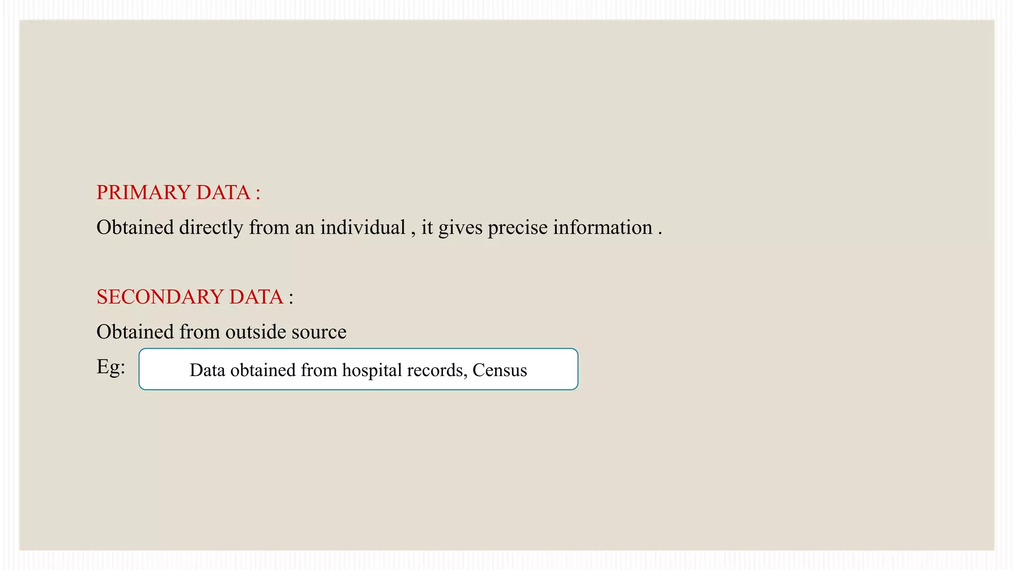 PRIMARY DATA :
Obtained directly from an individual , it gives precise information .
SECONDARY DATA :
Obtained from outside source
Eg: Data obtained from hospital records, Census
 