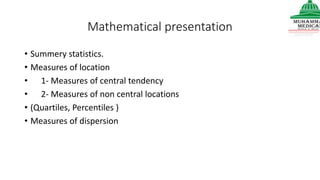 Mathematical presentation
• Summery statistics.
• Measures of location
• 1- Measures of central tendency
• 2- Measures of non central locations
• (Quartiles, Percentiles )
• Measures of dispersion
 