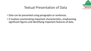 Textual Presentation of Data
• Data can be presented using paragraphs or sentences.
• It involves enumerating important characteristics, emphasizing
significant figures and identifying important features of data.
 