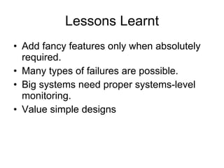 Lessons Learnt Add fancy features only when absolutely required. Many types of failures are possible. Big systems need proper systems-level monitoring. Value simple designs 