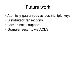 Future work Atomicity guarantees across multiple keys Distributed transactions Compression support  Granular security via ACL’s 