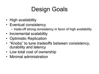Design Goals High availability Eventual consistency trade-off strong consistency in favor of high availability Incremental scalability Optimistic Replication “ Knobs” to tune tradeoffs between consistency, durability and latency Low total cost of ownership Minimal administration 