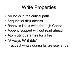 Write Properties No locks in the critical path Sequential disk access Behaves like a write through Cache Append support without read ahead Atomicity guarantee for a key “ Always Writable” accept writes during failure scenarios 