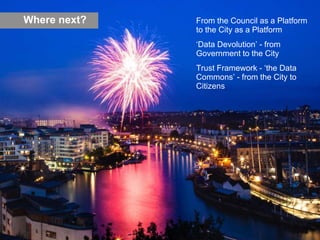 From the Council as a Platform
to the City as a Platform
‘Data Devolution’ - from
Government to the City
Trust Framework - ‘the Data
Commons’ - from the City to
Citizens
Where next?
 