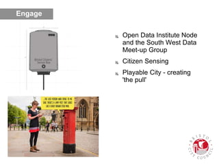  Open Data Institute Node
and the South West Data
Meet-up Group
 Citizen Sensing
 Playable City - creating
'the pull'
Engage
 