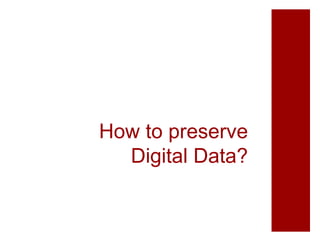 How to preserve
Digital Data?
 