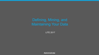 Defining, Mining, and
Maintaining Your Data
LITE 2017
Administrate
 