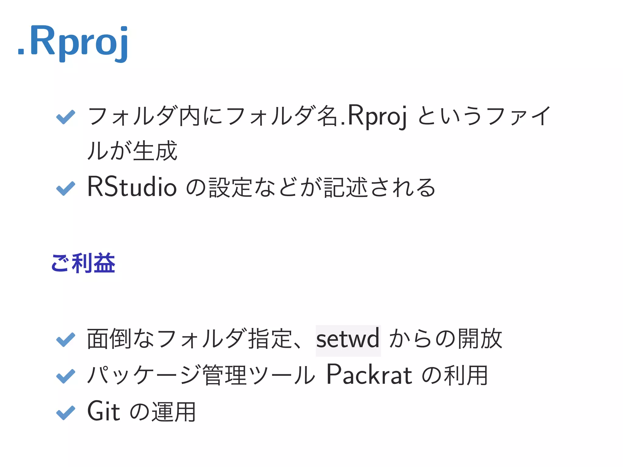 .Rproj
 フォルダ内にフォルダ名.Rproj というファイ
ルが生成
 RStudio の設定などが記述される
ご利益
 面倒なフォルダ指定、setwd からの開放
 パッケージ管理ツール Packrat の利用
 Git の運用
 