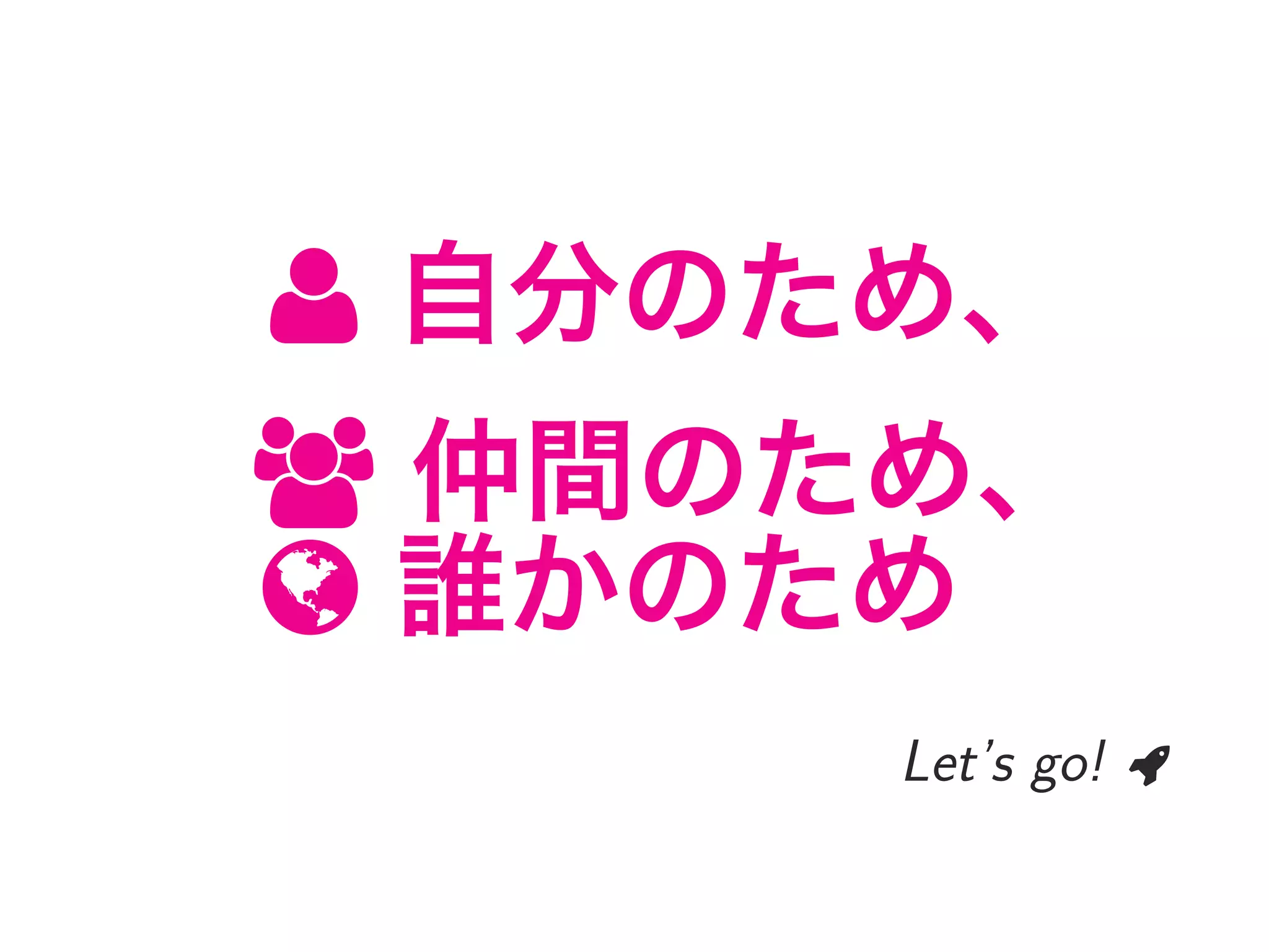  自分のため、
 仲間のため、
 誰かのため
Let’s go! 
 
