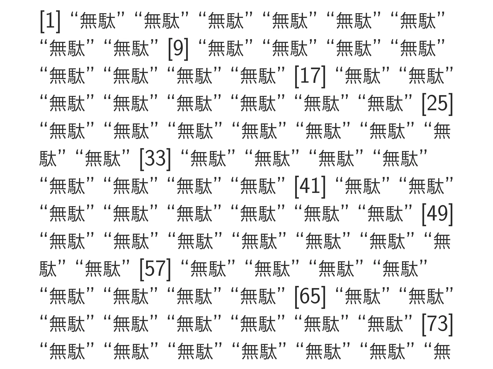 [1] “無駄” “無駄” “無駄” “無駄” “無駄” “無駄”
“無駄” “無駄” [9] “無駄” “無駄” “無駄” “無駄”
“無駄” “無駄” “無駄” “無駄” [17] “無駄” “無駄”
“無駄” “無駄” “無駄” “無駄” “無駄” “無駄” [25]
“無駄” “無駄” “無駄” “無駄” “無駄” “無駄” “無
駄” “無駄” [33] “無駄” “無駄” “無駄” “無駄”
“無駄” “無駄” “無駄” “無駄” [41] “無駄” “無駄”
“無駄” “無駄” “無駄” “無駄” “無駄” “無駄” [49]
“無駄” “無駄” “無駄” “無駄” “無駄” “無駄” “無
駄” “無駄” [57] “無駄” “無駄” “無駄” “無駄”
“無駄” “無駄” “無駄” “無駄” [65] “無駄” “無駄”
“無駄” “無駄” “無駄” “無駄” “無駄” “無駄” [73]
“無駄” “無駄” “無駄” “無駄” “無駄” “無駄” “無
 