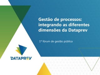Gestão de processos:
integrando as diferentes
dimensões da Dataprev
1º fórum de gestão pública
 