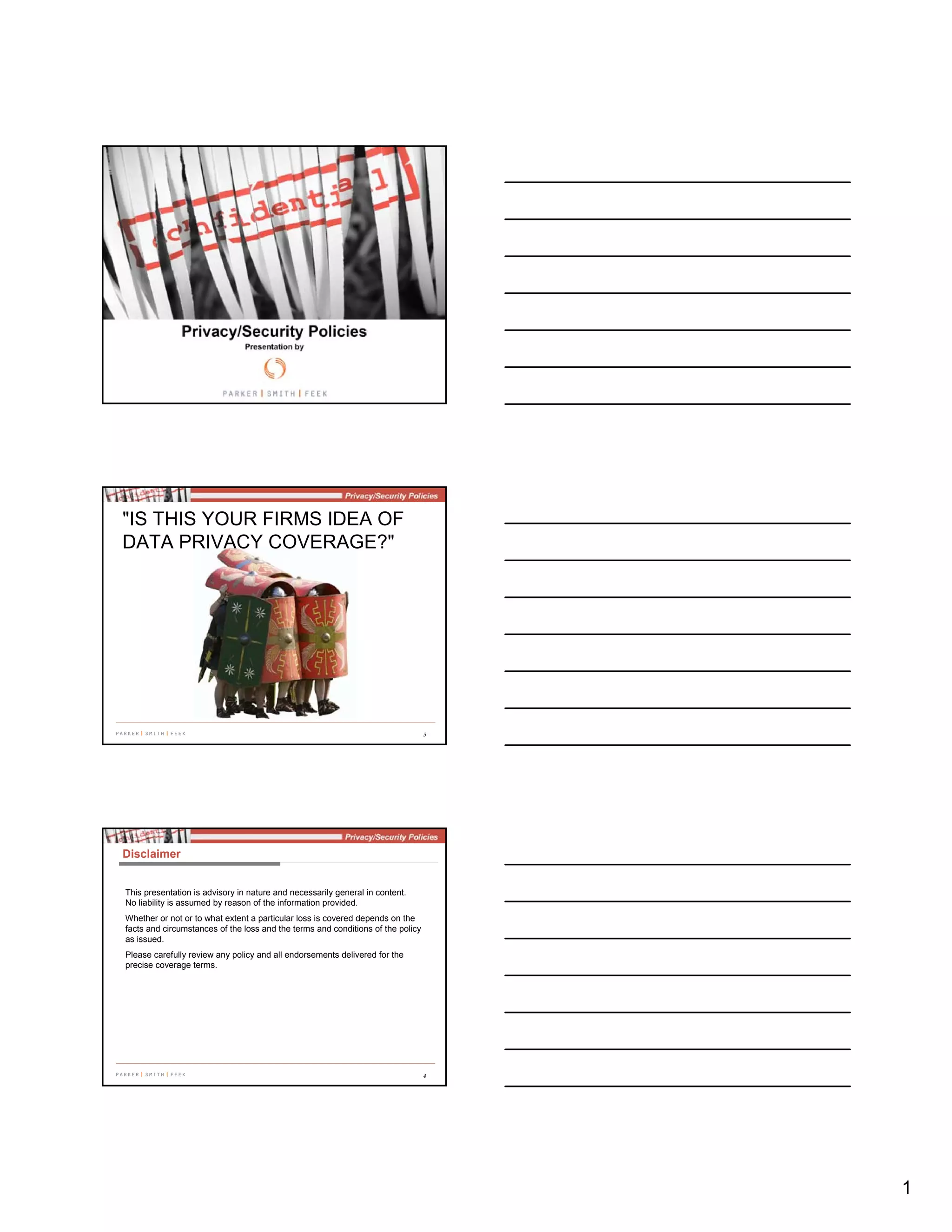 1
2
3
"IS THIS YOUR FIRMS IDEA OF
DATA PRIVACY COVERAGE?"
4
Disclaimer
This presentation is advisory in nature and necessarily general in content.
No liability is assumed by reason of the information provided.
Whether or not or to what extent a particular loss is covered depends on the
facts and circumstances of the loss and the terms and conditions of the policy
as issued.
Please carefully review any policy and all endorsements delivered for the
precise coverage terms.
 