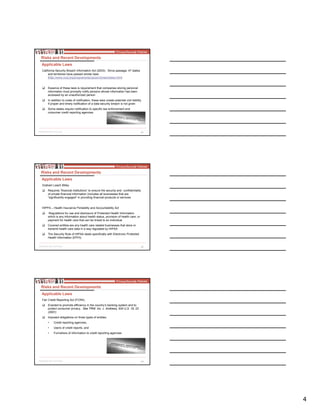 4
11
California Security Breach Information Act (2003). Since passage, 47 states
and territories have passed similar laws
(http://www.ncsl.org/programs/lis/cip/priv/breachlaws.htm)
Essence of these laws is requirement that companies storing personal
information must promptly notify persons whose information has been
accessed by an unauthorized person
In addition to costs of notification, these laws create potential civil liability
if proper and timely notification of a data security breach is not given
Some states require notification to specific law enforcement and
consumer credit reporting agencies
Risks and Recent Developments
Applicable Laws
12
Graham Leach Bliley
Requires “financial institutions” to ensure the security and confidentiality
of private financial information (includes all businesses that are
“significantly engaged” in providing financial products or services
HIPPA – Health Insurance Portability and Accountability Act
Regulations for use and disclosure of Protected Health Information
which is any information about health status, provision of health care, or
payment for health care that can be linked to an individual
Covered entities are any health care related businesses that store or
transmit health care data in a way regulated by HIPAA
The Security Rule of HIPAA deals specifically with Electronic Protected
Health Information (EPHI).
Risks and Recent Developments
Applicable Laws
13
Fair Credit Reporting Act (FCRA)
Enacted to promote efficiency in the country’s banking system and to
protect consumer privacy. See TRW, Inc. v. Andrews, 534 U.S. 19, 23
(2001)
Imposed obligations on three types of entities:
• Credit reporting agencies,
• Users of credit reports, and
• Furnishers of information to credit reporting agencies
Risks and Recent Developments
Applicable Laws
 