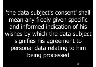29
'the data subject's consent' shall
mean any freely given specific
and informed indication of his
wishes by which the data subject
signifies his agreement to
personal data relating to him
being processed
 