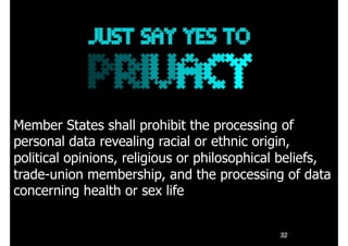 32
Member States shall prohibit the processing of
personal data revealing racial or ethnic origin,
political opinions, religious or philosophical beliefs,
trade-union membership, and the processing of data
concerning health or sex life
 