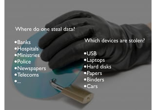 Where do one steal data?
•Banks
•Hospitals
•Ministries
•Police
•Newspapers
•Telecoms
•...
Which devices are stolen?
•USB
•Laptops
•Hard disks
•Papers
•Binders
•Cars
 