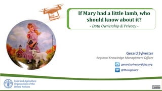 ©https://www.google.com/
If Mary had a little lamb, who
should know about it?
- Data Ownership & Privacy -
@thisisgerard
gerard.sylvester@fao.org
Gerard Sylvester
Regional Knowledge Management Officer
 