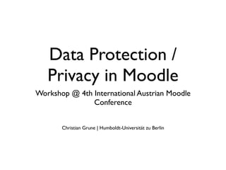 Data Protection /
   Privacy in Moodle
Workshop @ 4th International Austrian Moodle
               Conference


       Christian Grune | Humboldt-Universität zu Berlin
 