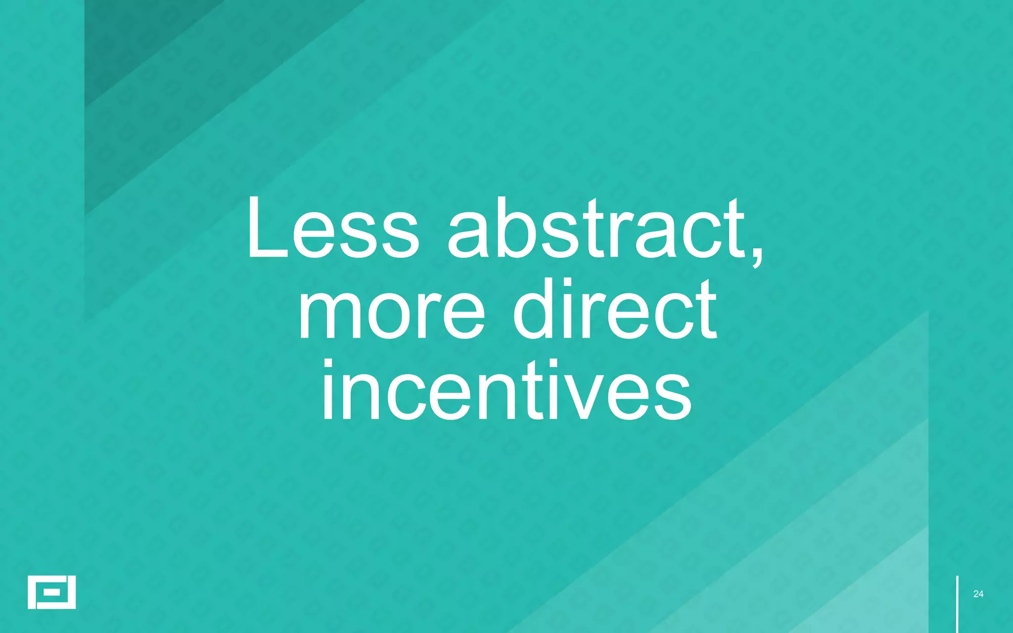 24
Less abstract,
more direct
incentives
 