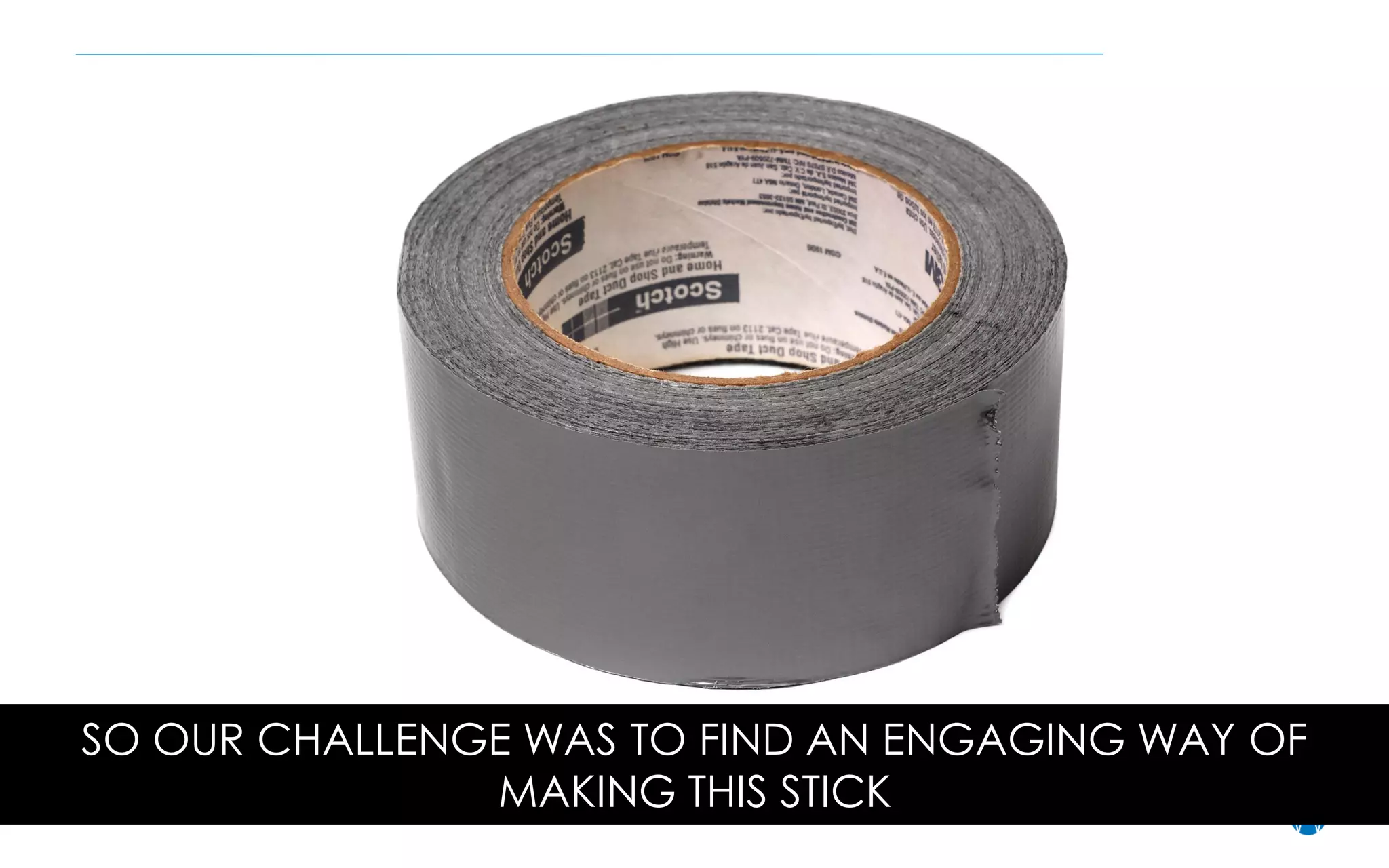 SO OUR CHALLENGE WAS TO FIND AN ENGAGING WAY OF
MAKING THIS STICK
 