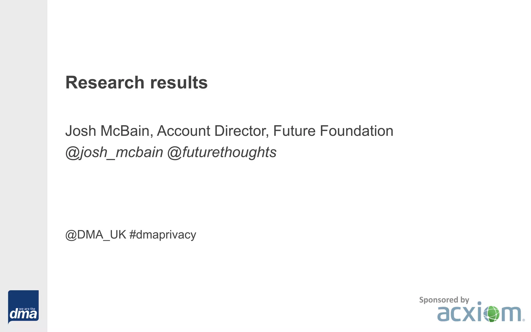 Research results
Josh McBain, Account Director, Future Foundation
@josh_mcbain @futurethoughts
@DMA_UK #dmaprivacy
Sponsored by
 