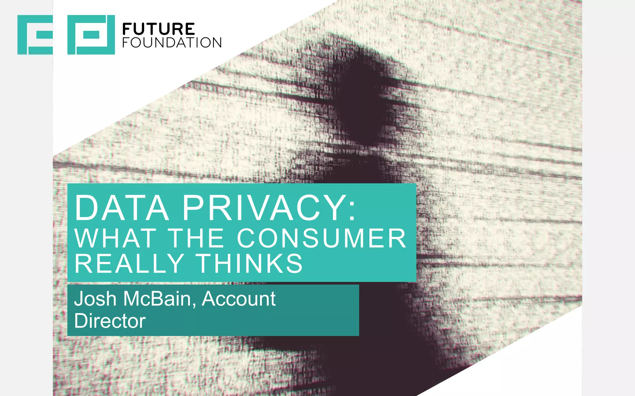 INSERT IMAGE
DATA PRIVACY:
WHAT THE CONSUMER
REALLY THINKS
Josh McBain, Account
Director
 
