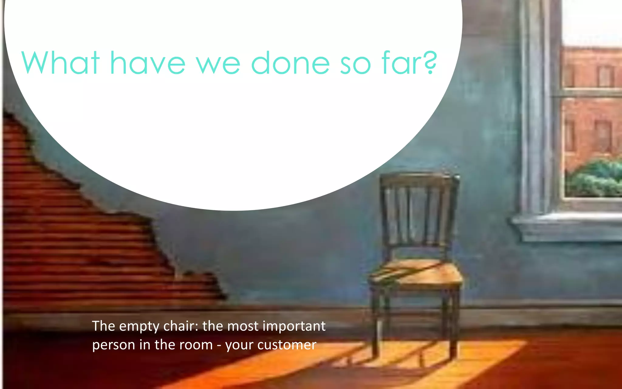 What have we done so far?
The empty chair: the most important
person in the room - your customer
 