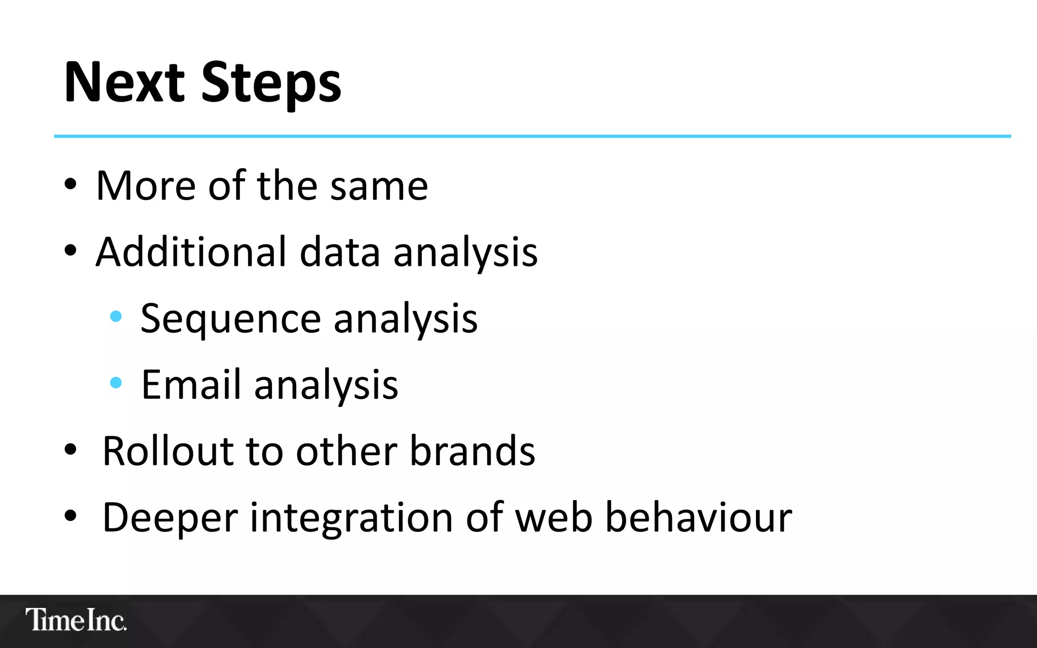Next Steps
• More of the same
• Additional data analysis
• Sequence analysis
• Email analysis
• Rollout to other brands
• Deeper integration of web behaviour
 