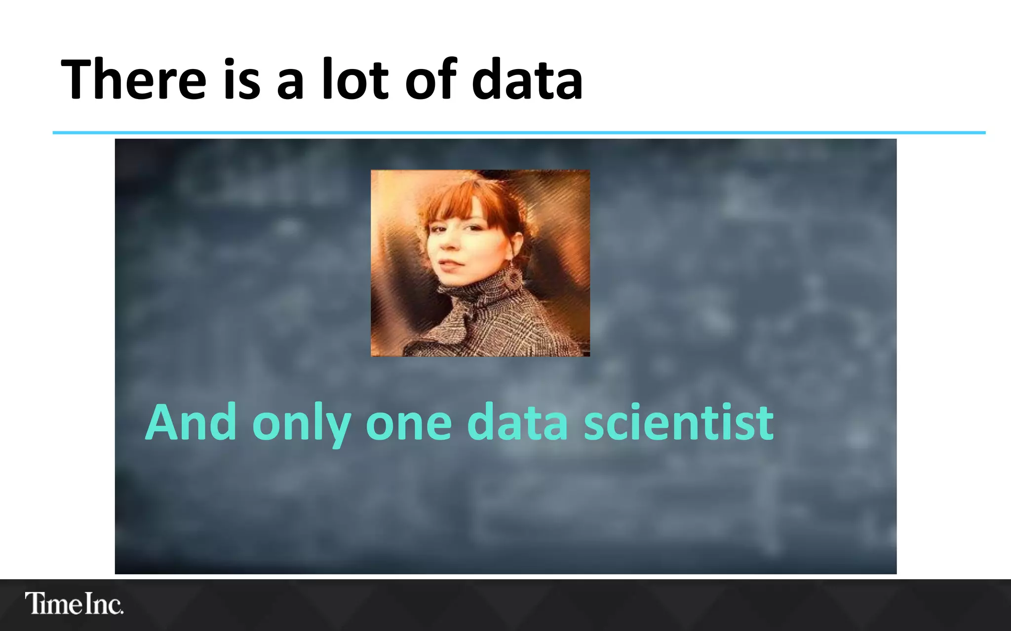 There is a lot of data
And only one data scientist
 