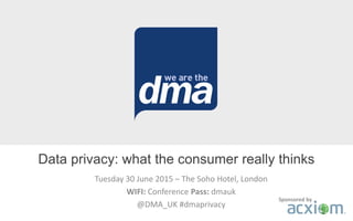 Tuesday 30 June 2015 – The Soho Hotel, London
WIFI: Conference Pass: dmauk
@DMA_UK #dmaprivacy
Data privacy: what the consumer really thinks
Sponsored by
 