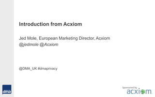 Introduction from Acxiom
Jed Mole, European Marketing Director, Acxiom
@jedmole @Acxiom
@DMA_UK #dmaprivacy
Sponsored by
 