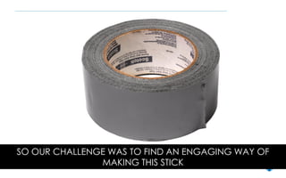 SO OUR CHALLENGE WAS TO FIND AN ENGAGING WAY OF
MAKING THIS STICK
 