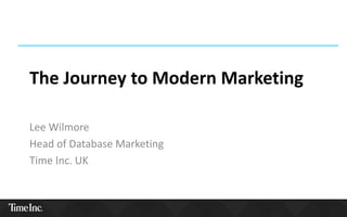 The Journey to Modern Marketing
Lee Wilmore
Head of Database Marketing
Time Inc. UK
 