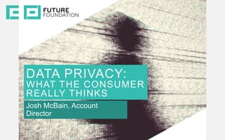 INSERT IMAGE
DATA PRIVACY:
WHAT THE CONSUMER
REALLY THINKS
Josh McBain, Account
Director
 