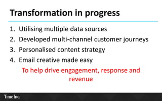Transformation in progress
1. Utilising multiple data sources
2. Developed multi-channel customer journeys
3. Personalised content strategy
4. Email creative made easy
To help drive engagement, response and
revenue
 