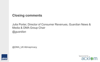 Closing comments
Julia Porter, Director of Consumer Revenues, Guardian News &
Media & DMA Group Chair
@guardian
@DMA_UK #dmaprivacy
Sponsored by
 
