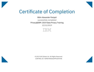 Certiﬁcate of Completion
Bibin Alexander Parippil
successfully completed
Privacy@IBM: 2019 Data Privacy Training
12/11/2019
© 2019 SAI Global Ltd. All Rights Reserved.
CONTROL ID: HIMIKYWXGAOPPVZNTAYB
 