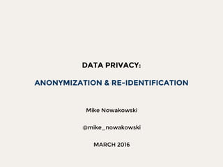 DATA PRIVACY:
ANONYMIZATION & RE-IDENTIFICATION
Mike Nowakowski
@mike_nowakowski
MARCH 2016
 
