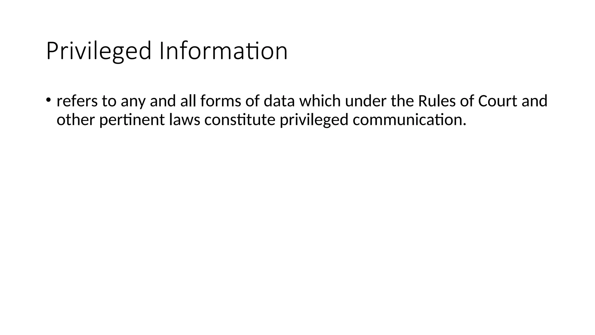 Privileged Information
• refers to any and all forms of data which under the Rules of Court and
other pertinent laws constitute privileged communication.
 