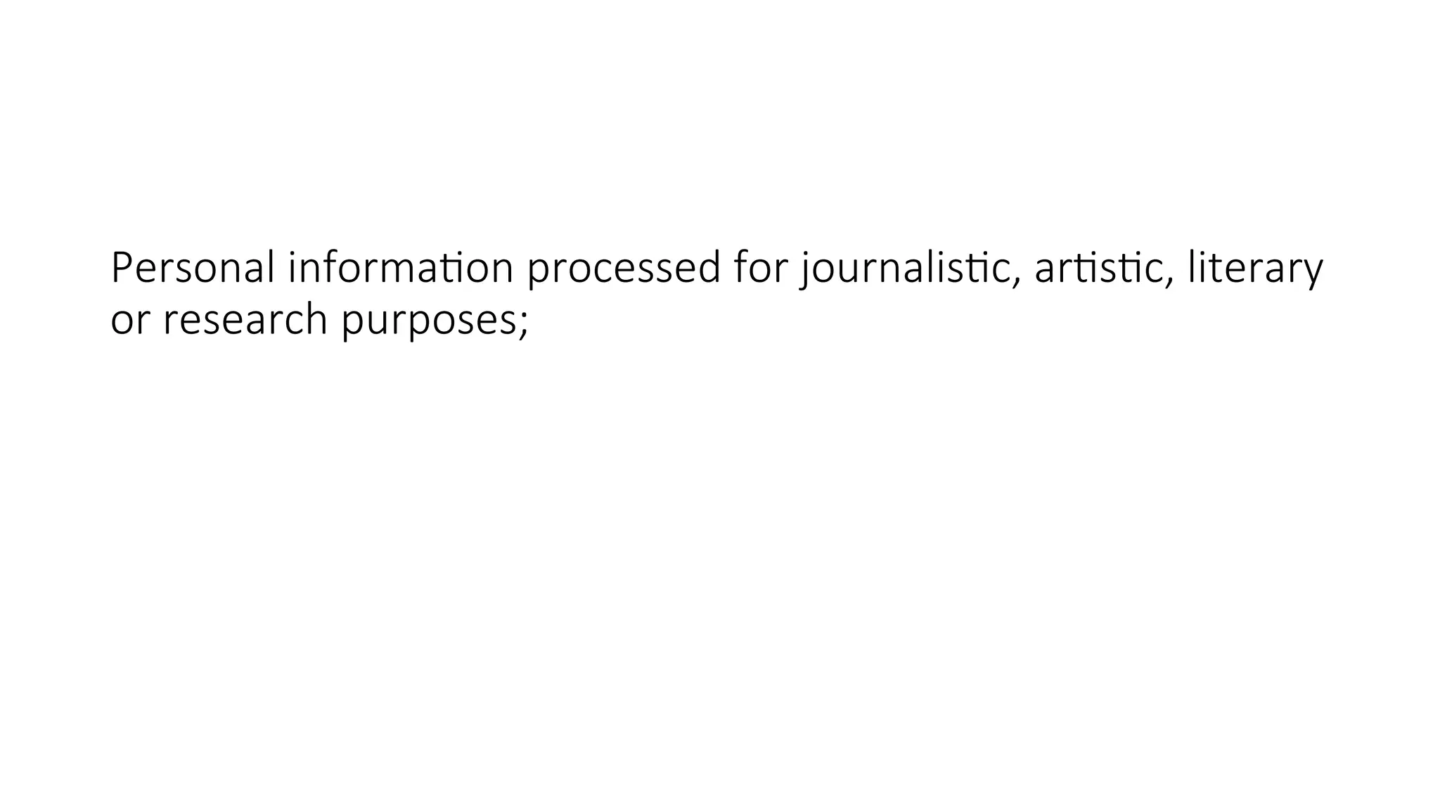 Personal information processed for journalistic, artistic, literary
or research purposes;
 